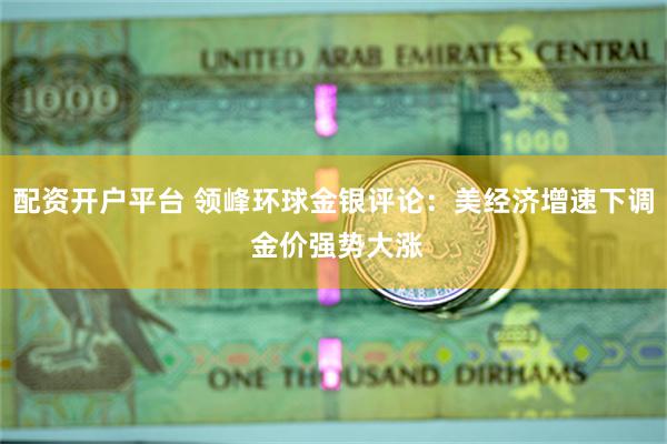 配资开户平台 领峰环球金银评论：美经济增速下调 金价强势大涨