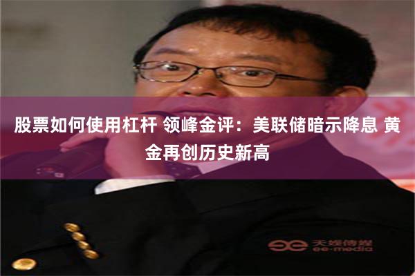 股票如何使用杠杆 领峰金评：美联储暗示降息 黄金再创历史新高