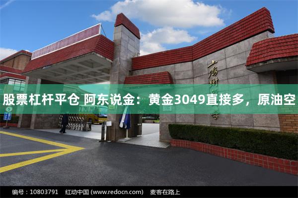 股票杠杆平仓 阿东说金：黄金3049直接多，原油空