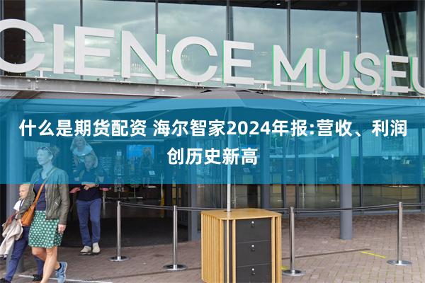 什么是期货配资 海尔智家2024年报:营收、利润创历史新高