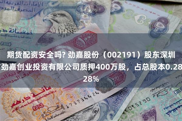 期货配资安全吗? 劲嘉股份（002191）股东深圳市劲嘉创业投资有限公司质押400万股，占总股本0.28%