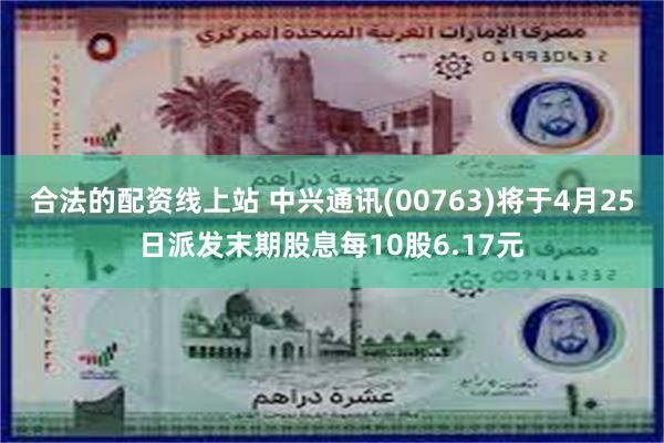 合法的配资线上站 中兴通讯(00763)将于4月25日派发末期股息每10股6.17元
