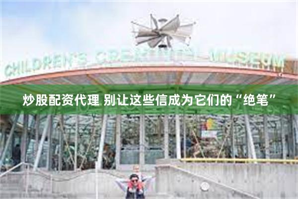 炒股配资代理 别让这些信成为它们的“绝笔”