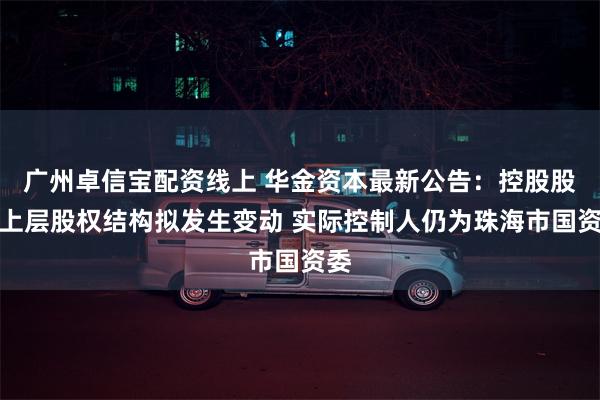广州卓信宝配资线上 华金资本最新公告：控股股东上层股权结构拟发生变动 实际控制人仍为珠海市国资委