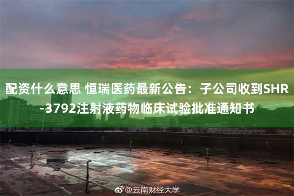 配资什么意思 恒瑞医药最新公告：子公司收到SHR-3792注射液药物临床试验批准通知书