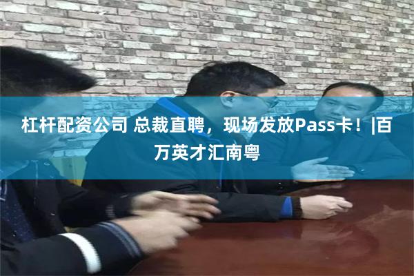 杠杆配资公司 总裁直聘，现场发放Pass卡！|百万英才汇南粤