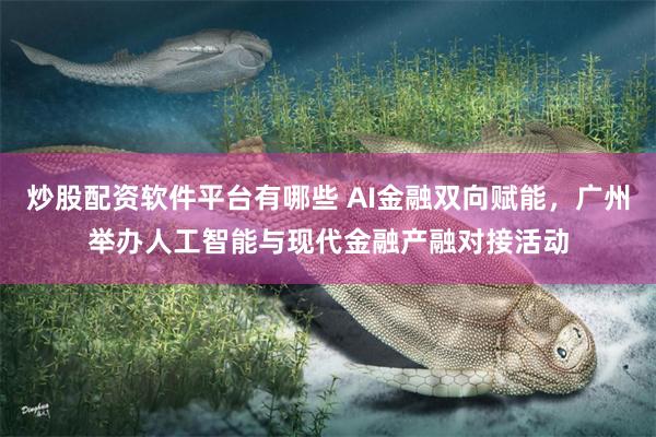 炒股配资软件平台有哪些 AI金融双向赋能，广州举办人工智能与现代金融产融对接活动