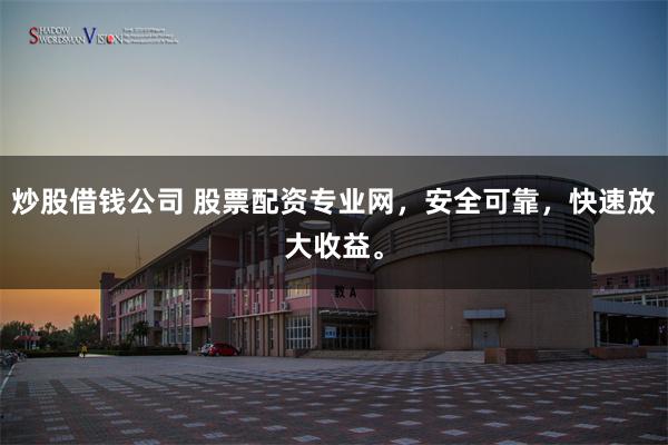 炒股借钱公司 股票配资专业网，安全可靠，快速放大收益。