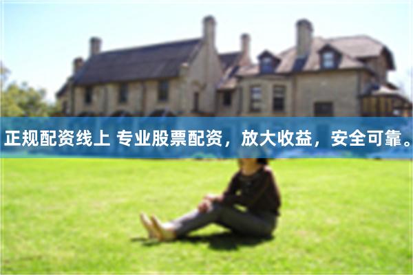 正规配资线上 专业股票配资，放大收益，安全可靠。
