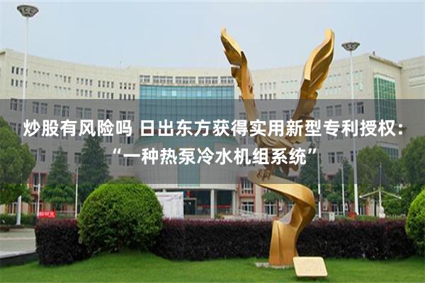 炒股有风险吗 日出东方获得实用新型专利授权：“一种热泵冷水机组系统”