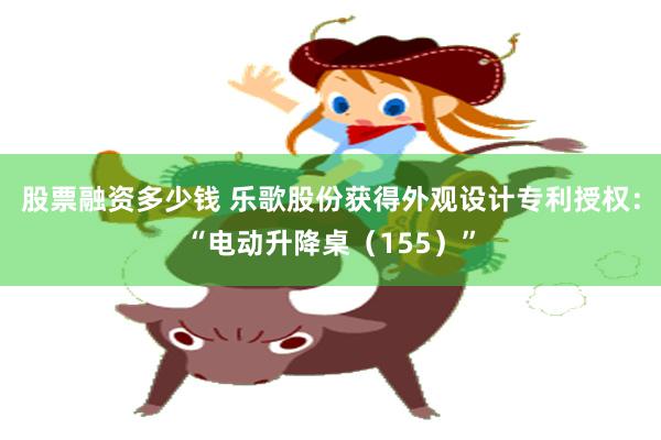 股票融资多少钱 乐歌股份获得外观设计专利授权：“电动升降桌（155）”