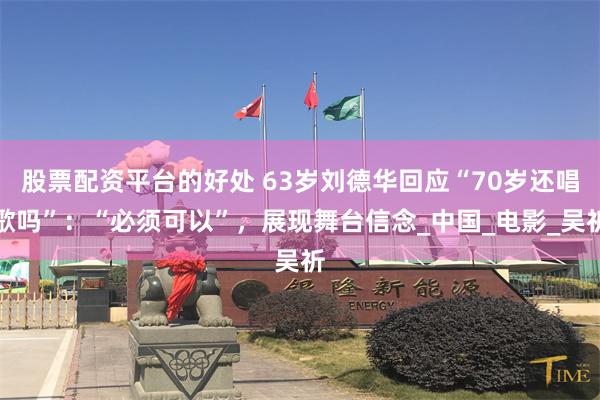 股票配资平台的好处 63岁刘德华回应“70岁还唱歌吗”：“必须可以”，展现舞台信念_中国_电影_吴祈