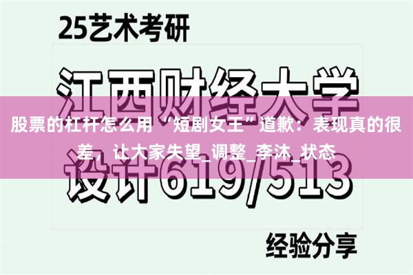 股票的杠杆怎么用 “短剧女王”道歉：表现真的很差，让大家失望_调整_李沐_状态