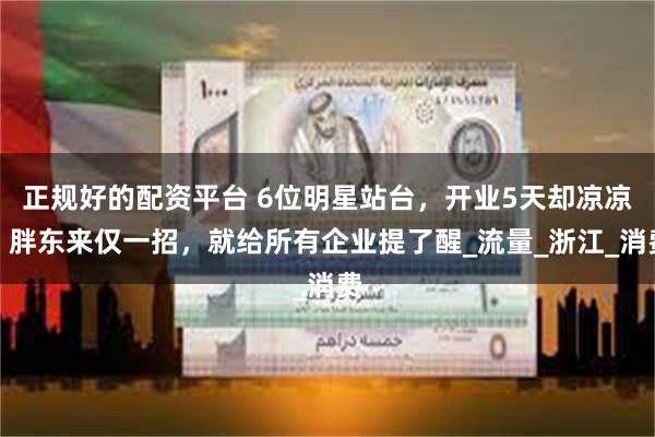 正规好的配资平台 6位明星站台，开业5天却凉凉？胖东来仅一招，就给所有企业提了醒_流量_浙江_消费