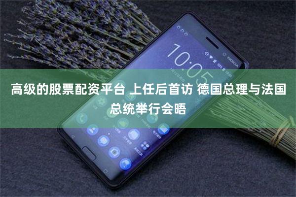 高级的股票配资平台 上任后首访 德国总理与法国总统举行会晤