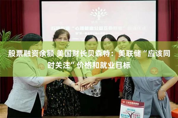 股票融资余额 美国财长贝森特：美联储“应该同时关注”价格和就业目标