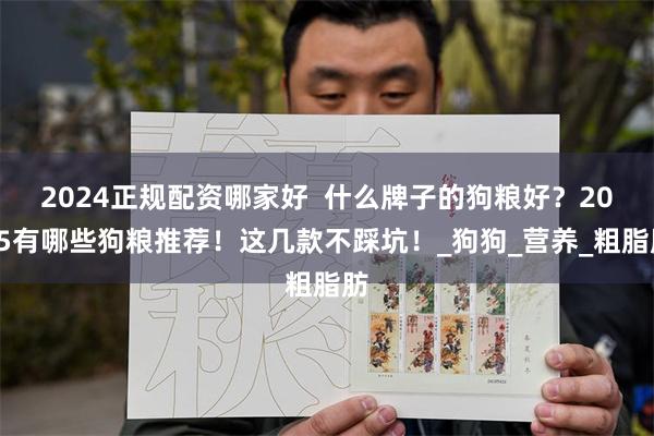 2024正规配资哪家好  什么牌子的狗粮好？2025有哪些狗粮推荐！这几款不踩坑！_狗狗_营养_粗脂肪