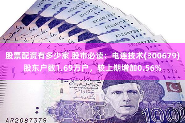 股票配资有多少家 股市必读：电连技术(300679)股东户数1.69万户，较上期增加0.56%