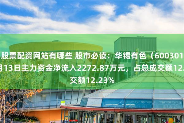股票配资网站有哪些 股市必读：华锡有色（600301）5月13日主力资金净流入2272.87万元，占总成交额12.23%