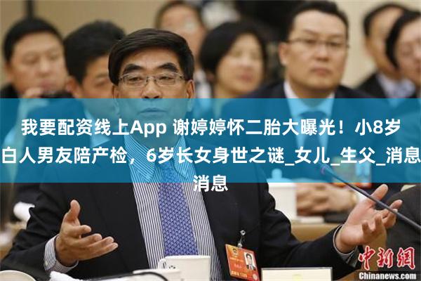 我要配资线上App 谢婷婷怀二胎大曝光！小8岁白人男友陪产检，6岁长女身世之谜_女儿_生父_消息