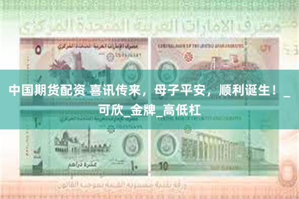 中国期货配资 喜讯传来，母子平安，顺利诞生！_可欣_金牌_高低杠