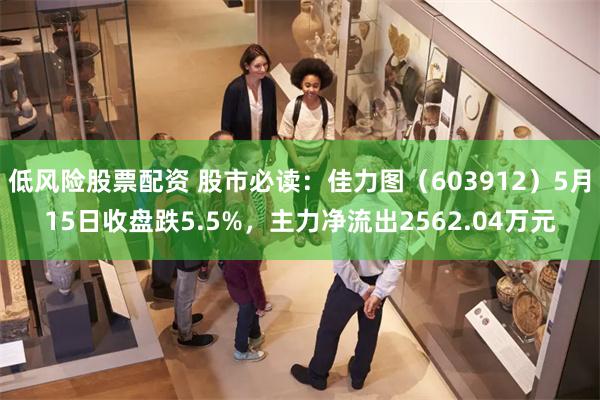 低风险股票配资 股市必读：佳力图（603912）5月15日收盘跌5.5%，主力净流出2562.04万元
