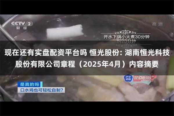 现在还有实盘配资平台吗 恒光股份: 湖南恒光科技股份有限公司章程（2025年4月）内容摘要