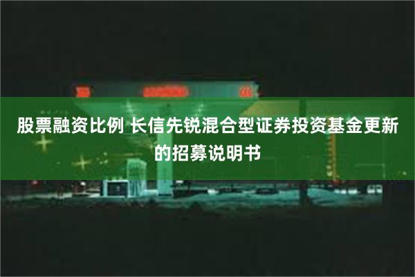 股票融资比例 长信先锐混合型证券投资基金更新的招募说明书