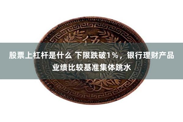 股票上杠杆是什么 下限跌破1％，银行理财产品业绩比较基准集体跳水