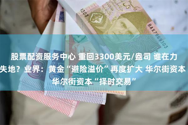 股票配资服务中心 重回3300美元/盎司 谁在力挺金价收复失地？业界：黄金“避险溢价”再度扩大 华尔街资本“择时交易”