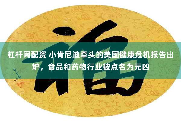 杠杆网配资 小肯尼迪牵头的美国健康危机报告出炉，食品和药物行业被点名为元凶