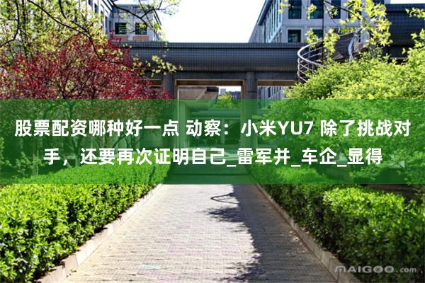 股票配资哪种好一点 动察：小米YU7 除了挑战对手，还要再次证明自己_雷军并_车企_显得