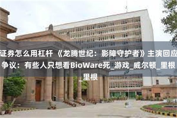 证券怎么用杠杆 《龙腾世纪：影障守护者》主演回应争议：有些人只想看BioWare死_游戏_威尔顿_里根