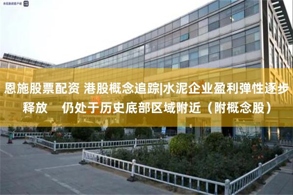 恩施股票配资 港股概念追踪|水泥企业盈利弹性逐步释放    仍处于历史底部区域附近（附概念股）