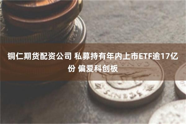 铜仁期货配资公司 私募持有年内上市ETF逾17亿份 偏爱科创板