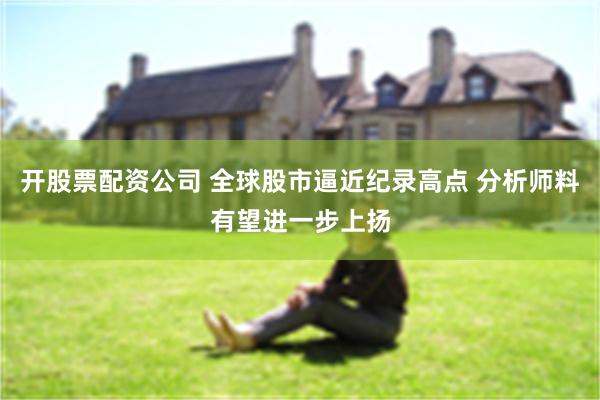 开股票配资公司 全球股市逼近纪录高点 分析师料有望进一步上扬