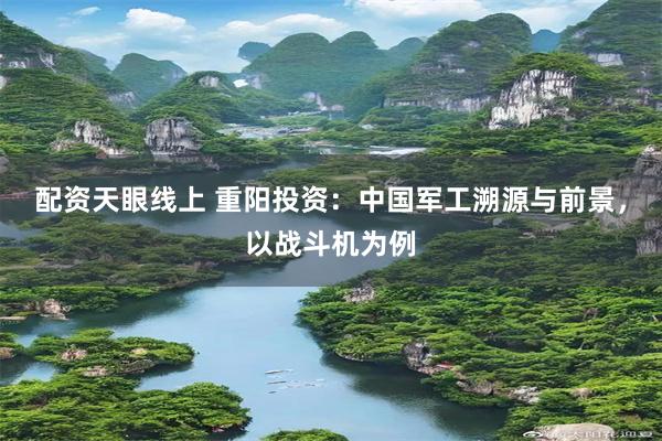 配资天眼线上 重阳投资：中国军工溯源与前景，以战斗机为例