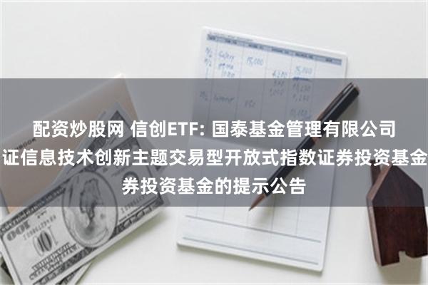 配资炒股网 信创ETF: 国泰基金管理有限公司关于国泰国证信息技术创新主题交易型开放式指数证券投资基金的提示公告
