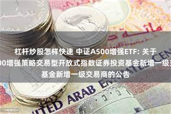 杠杆炒股怎样快速 中证A500增强ETF: 关于国泰中证A500增强策略交易型开放式指数证券投资基金新增一级交易商的公告