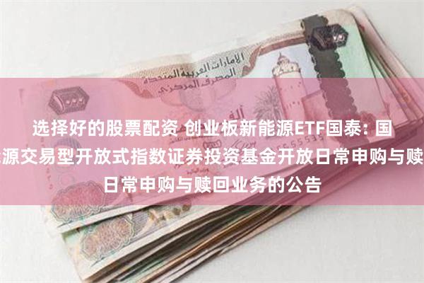 选择好的股票配资 创业板新能源ETF国泰: 国泰创业板新能源交易型开放式指数证券投资基金开放日常申购与赎回业务的公告