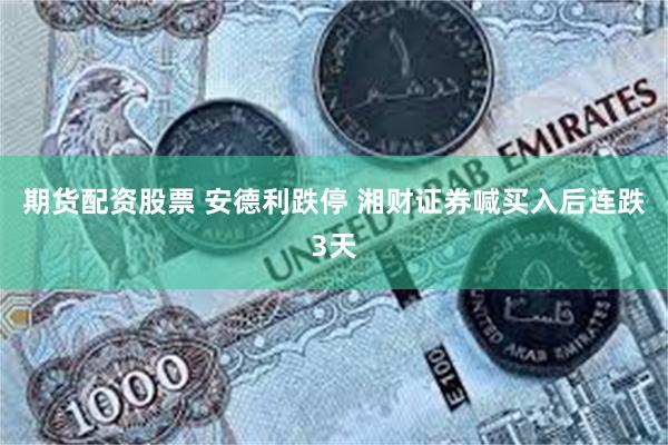 期货配资股票 安德利跌停 湘财证券喊买入后连跌3天