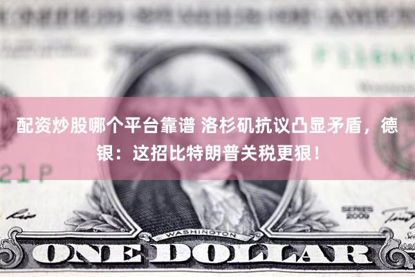 配资炒股哪个平台靠谱 洛杉矶抗议凸显矛盾，德银：这招比特朗普关税更狠！