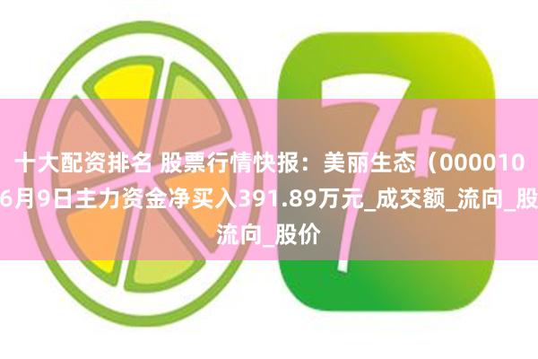 十大配资排名 股票行情快报：美丽生态（000010）6月9日主力资金净买入391.89万元_成交额_流向_股价