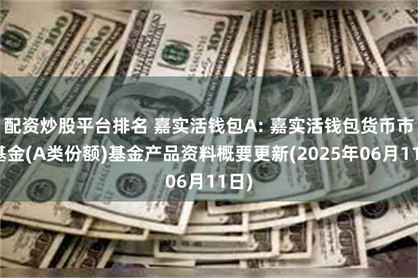 配资炒股平台排名 嘉实活钱包A: 嘉实活钱包货币市场基金(A类份额)基金产品资料概要更新(2025年06月11日)