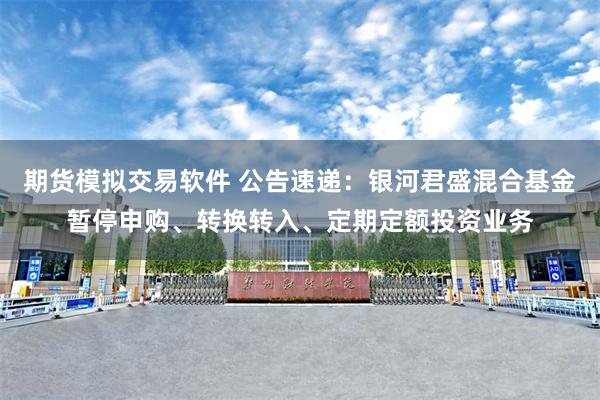 期货模拟交易软件 公告速递：银河君盛混合基金暂停申购、转换转入、定期定额投资业务