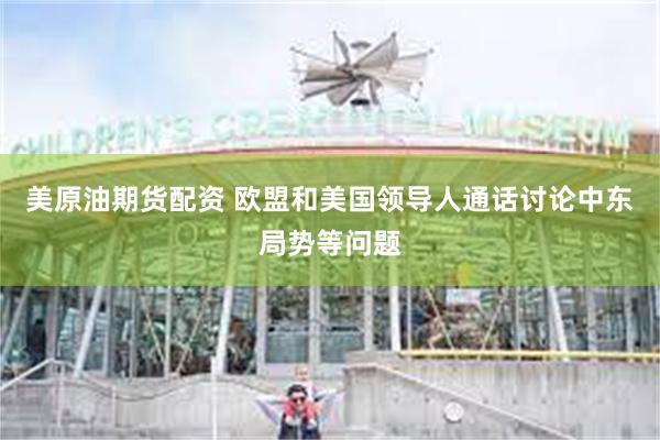 美原油期货配资 欧盟和美国领导人通话讨论中东局势等问题