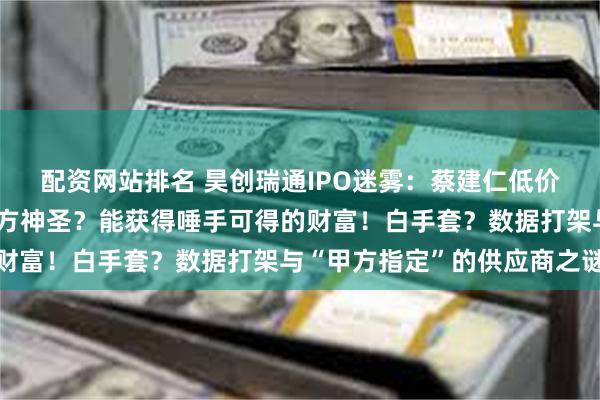 配资网站排名 昊创瑞通IPO迷雾：蔡建仁低价突击入股、蔡建仁是何方神圣？能获得唾手可得的财富！白手套？数据打架与“甲方指定”的供应商之谜