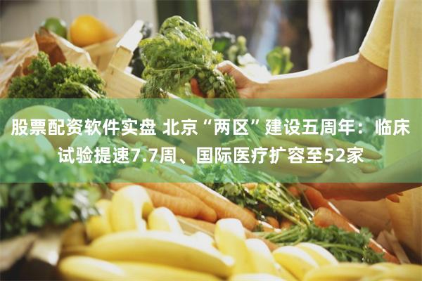 股票配资软件实盘 北京“两区”建设五周年：临床试验提速7.7周、国际医疗扩容至52家