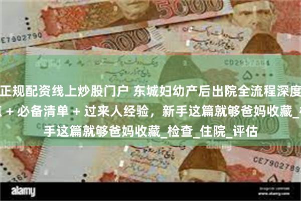 正规配资线上炒股门户 东城妇幼产后出院全流程深度指南！避坑要点 + 必备清单 + 过来人经验，新手这篇就够爸妈收藏_检查_住院_评估