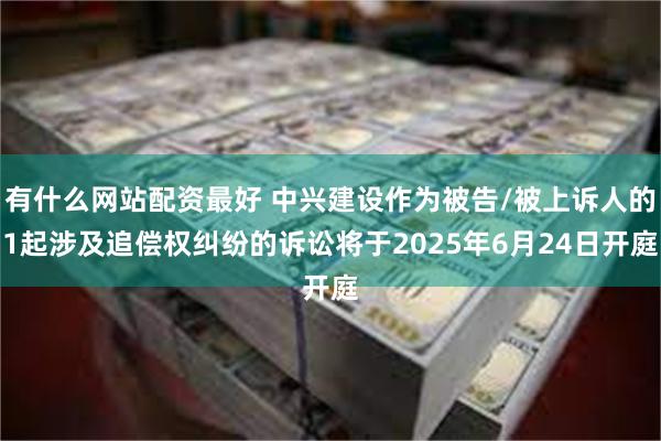 有什么网站配资最好 中兴建设作为被告/被上诉人的1起涉及追偿权纠纷的诉讼将于2025年6月24日开庭